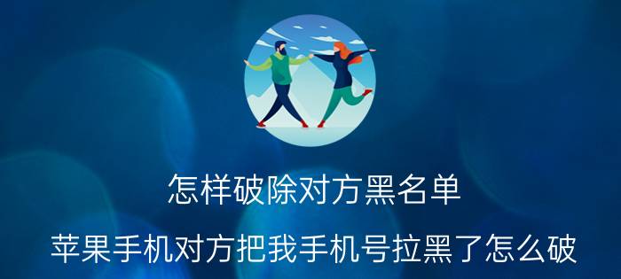 怎样破除对方黑名单 苹果手机对方把我手机号拉黑了怎么破？